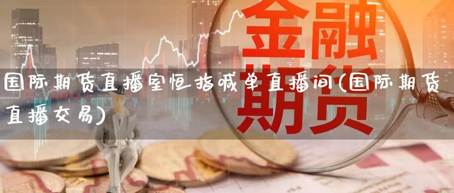 国际期货直播室恒指喊单直播间(国际期货直播交易)_https://www.sovocn.com_德指期货直播_第1张