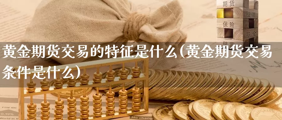 黄金期货交易的特征是什么(黄金期货交易条件是什么)_https://www.sovocn.com_黄金期货直播_第1张